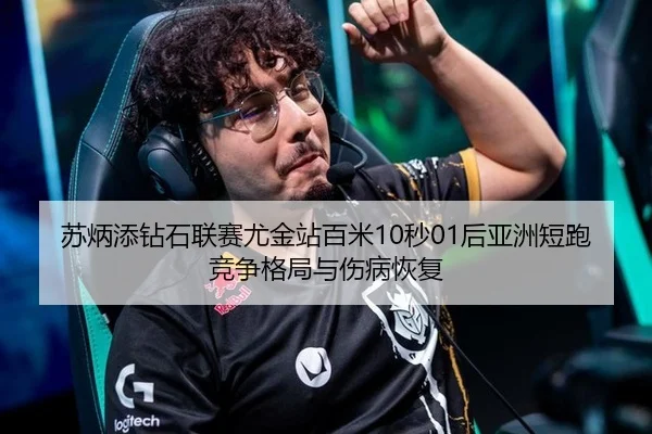 苏炳添钻石联赛尤金站百米10秒01后亚洲短跑竞争格局与伤病恢复