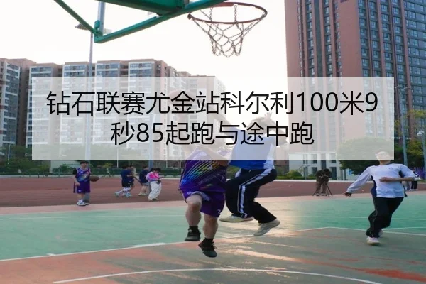 钻石联赛尤金站科尔利100米9秒85起跑与途中跑