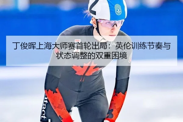丁俊晖上海大师赛首轮出局：英伦训练节奏与状态调整的双重困境